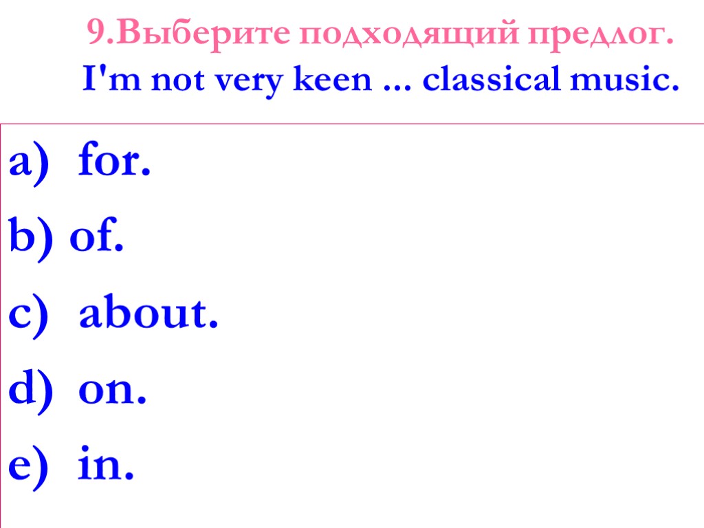 9.Выберите подходящий предлог. I'm not very keen ... classical music. for. b) of. about.